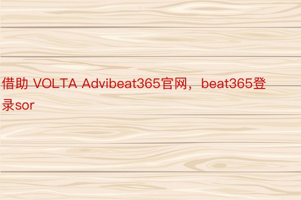 借助 VOLTA Advibeat365官网，beat365登录sor