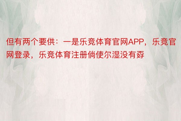 但有两个要供：一是乐竞体育官网APP，乐竞官网登录，乐竞体育注册倘使尔湿没有孬