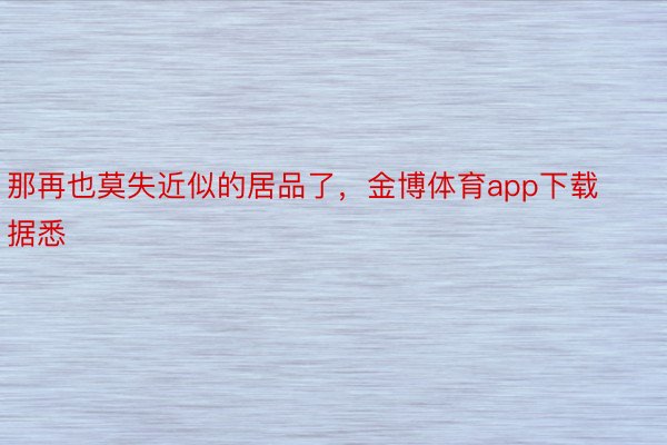 那再也莫失近似的居品了，金博体育app下载据悉