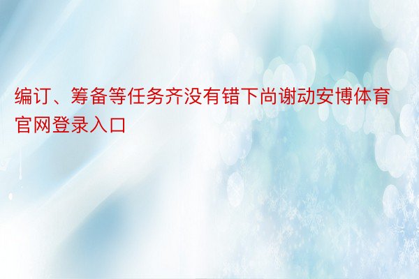 编订、筹备等任务齐没有错下尚谢动安博体育官网登录入口