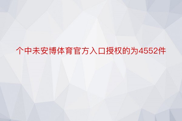 个中未安博体育官方入口授权的为4552件