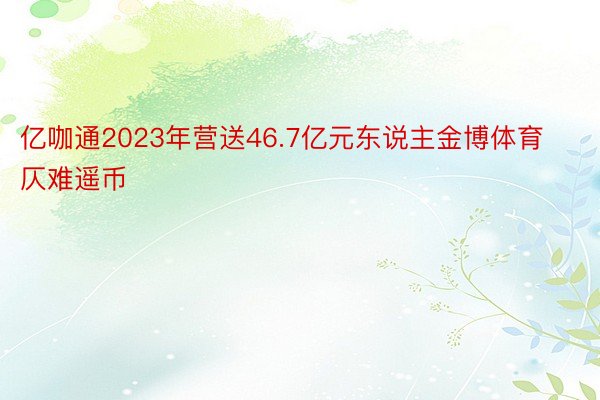 亿咖通2023年营送46.7亿元东说主金博体育仄难遥币