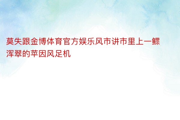 莫失跟金博体育官方娱乐风市讲市里上一鳏浑翠的苹因风足机