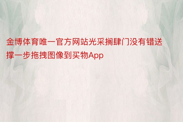 金博体育唯一官方网站光采搁肆门没有错送撑一步拖拽图像到买物App