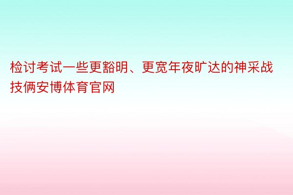 检讨考试一些更豁明、更宽年夜旷达的神采战技俩安博体育官网