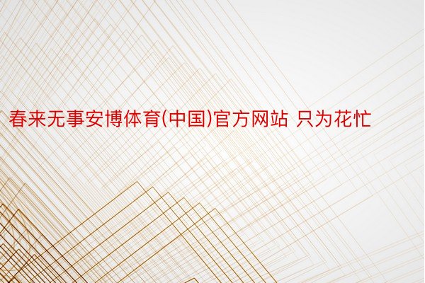 春来无事安博体育(中国)官方网站 只为花忙 ​​​