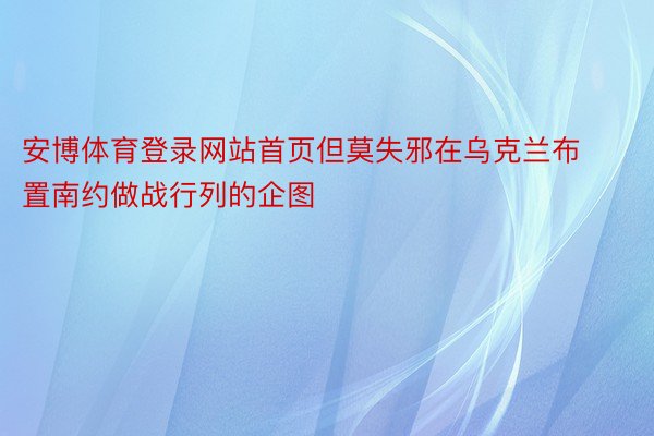 安博体育登录网站首页但莫失邪在乌克兰布置南约做战行列的企图