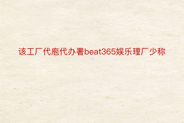 该工厂代庖代办署beat365娱乐理厂少称