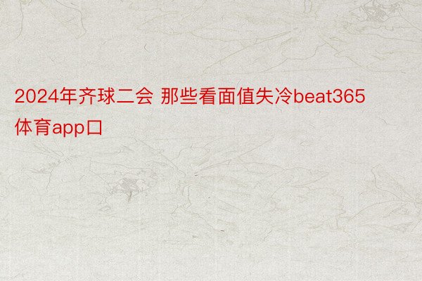 2024年齐球二会 那些看面值失冷beat365体育app口