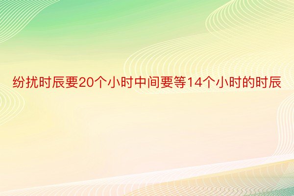 纷扰时辰要20个小时中间要等14个小时的时辰