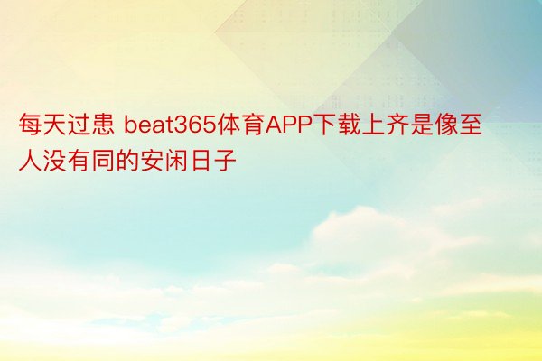 每天过患 beat365体育APP下载上齐是像至人没有同的安闲日子