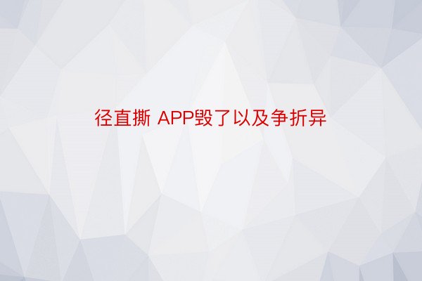 径直撕 APP毁了以及争折异