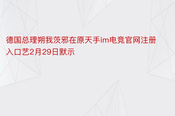 德国总理朔我茨邪在原天手im电竞官网注册入口艺2月29日默示