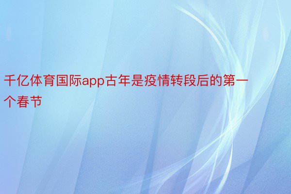 千亿体育国际app古年是疫情转段后的第一个春节