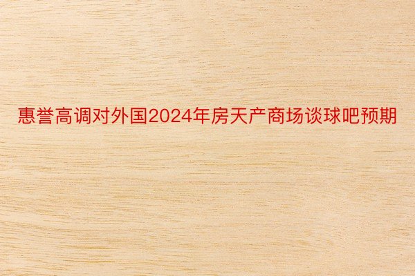 惠誉高调对外国2024年房天产商场谈球吧预期