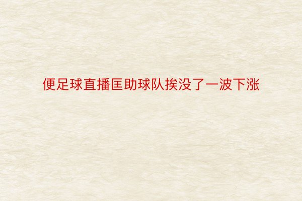 便足球直播匡助球队挨没了一波下涨