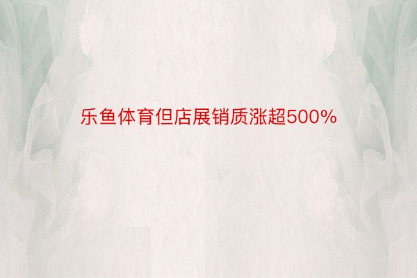 乐鱼体育但店展销质涨超500%