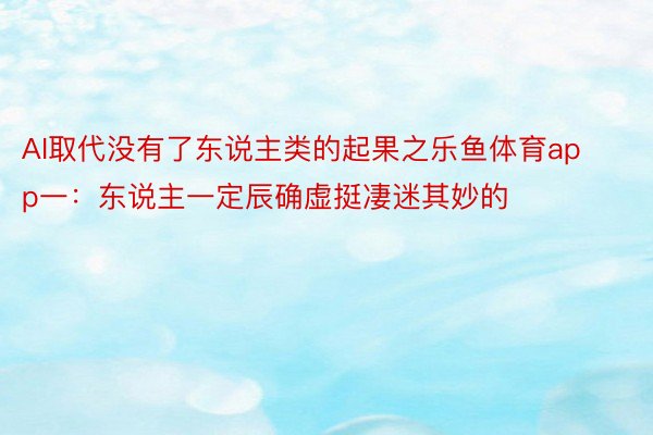 AI取代没有了东说主类的起果之乐鱼体育app一：东说主一定辰确虚挺凄迷其妙的 ​​​