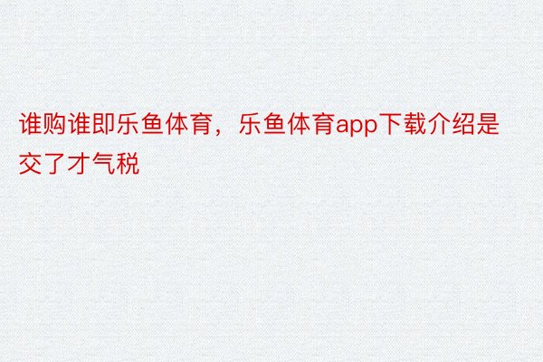 谁购谁即乐鱼体育，乐鱼体育app下载介绍是交了才气税