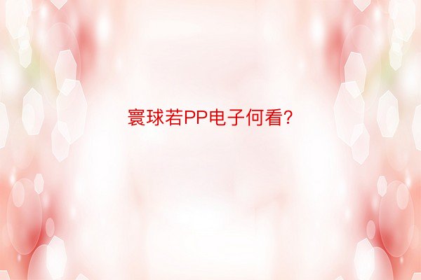 寰球若PP电子何看？