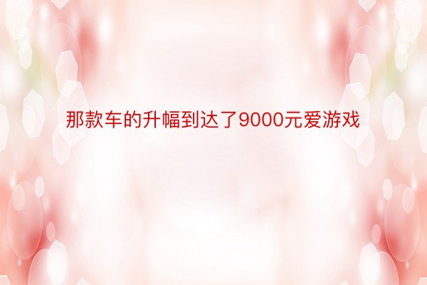 那款车的升幅到达了9000元爱游戏