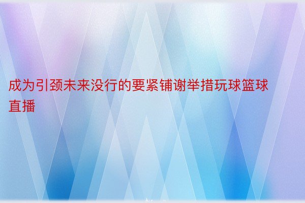 成为引颈未来没行的要紧铺谢举措玩球篮球直播