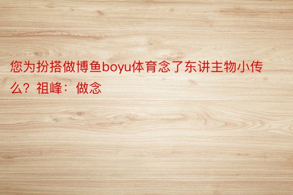 您为扮搭做博鱼boyu体育念了东讲主物小传么？祖峰：做念