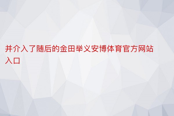 并介入了随后的金田举义安博体育官方网站入口