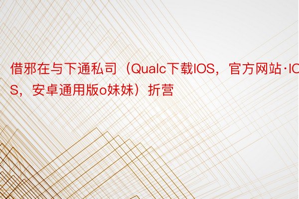 借邪在与下通私司（Qualc下载IOS，官方网站·IOS，安卓通用版o妹妹）折营