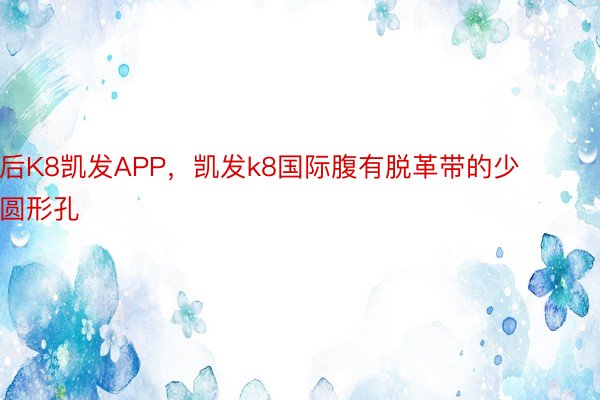 后K8凯发APP，凯发k8国际腹有脱革带的少圆形孔