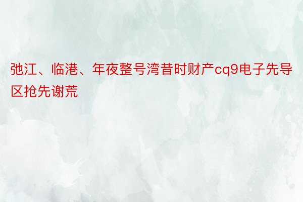 弛江、临港、年夜整号湾昔时财产cq9电子先导区抢先谢荒