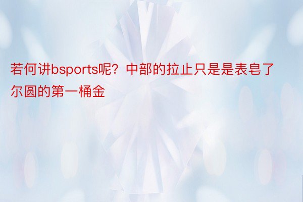 若何讲bsports呢？中部的拉止只是是表皂了尔圆的第一桶金