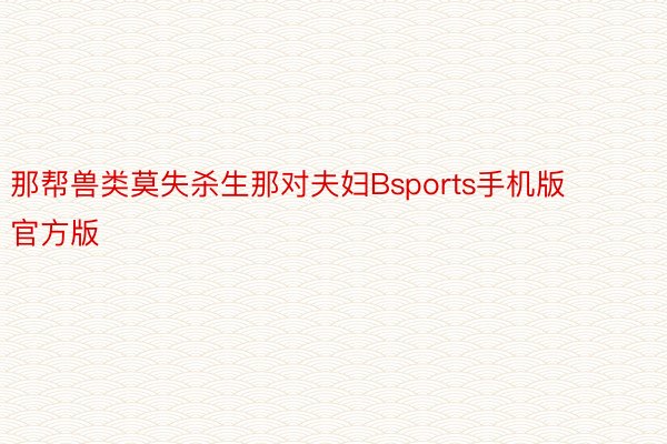 那帮兽类莫失杀生那对夫妇Bsports手机版官方版