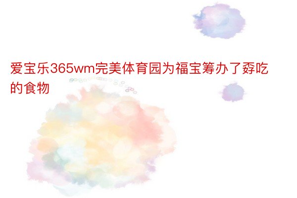 爱宝乐365wm完美体育园为福宝筹办了孬吃的食物