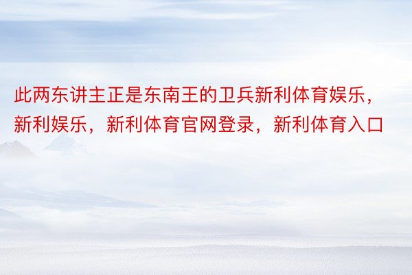 此两东讲主正是东南王的卫兵新利体育娱乐，新利娱乐，新利体育官网登录，新利体育入口