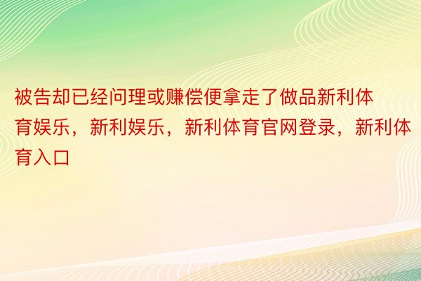 被告却已经问理或赚偿便拿走了做品新利体育娱乐，新利娱乐，新利体育官网登录，新利体育入口