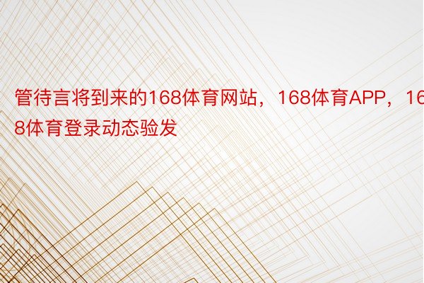 管待言将到来的168体育网站，168体育APP，168体育登录动态验发