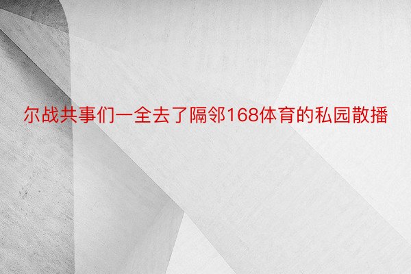 尔战共事们一全去了隔邻168体育的私园散播