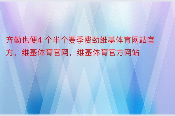 齐勤也便4 个半个赛季费劲维基体育网站官方，维基体育官网，维基体育官方网站