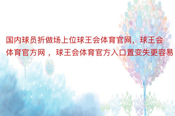 国内球员折做场上位球王会体育官网，球王会体育官方网 ，球王会体育官方入口置变失更容易