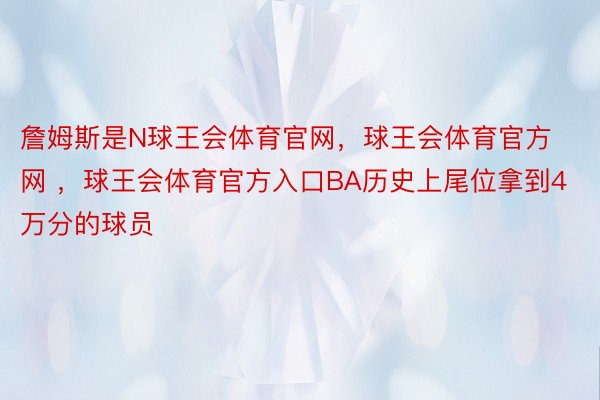 詹姆斯是N球王会体育官网，球王会体育官方网 ，球王会体育官方入口BA历史上尾位拿到4万分的球员