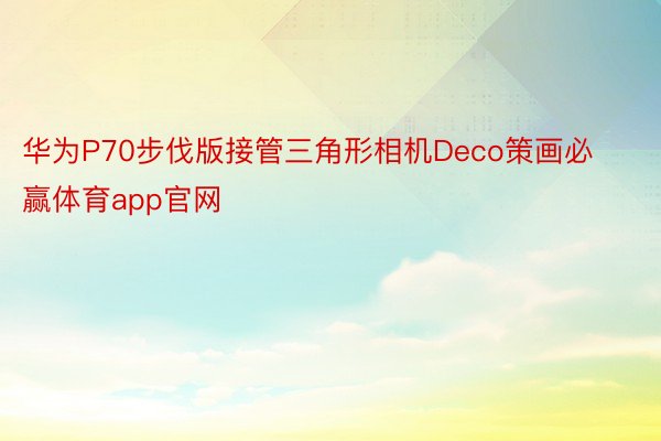 华为P70步伐版接管三角形相机Deco策画必赢体育app官网