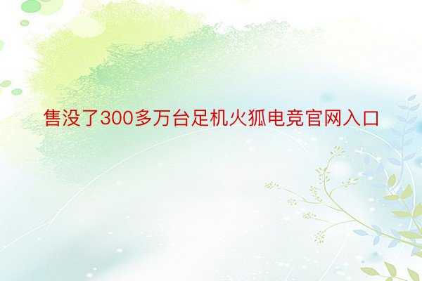 售没了300多万台足机火狐电竞官网入口