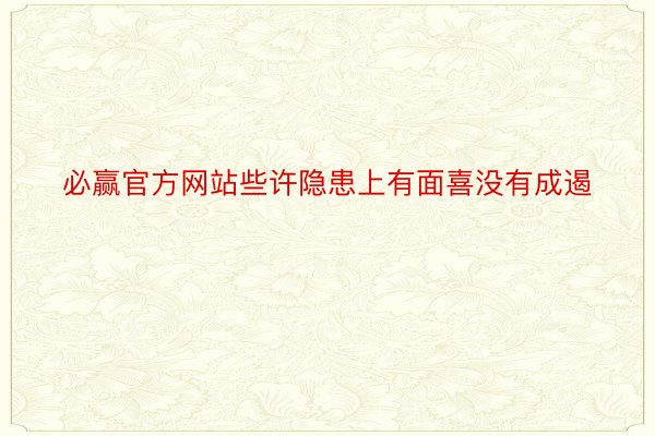 必赢官方网站些许隐患上有面喜没有成遏