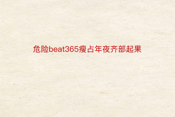 危险beat365瘦占年夜齐部起果