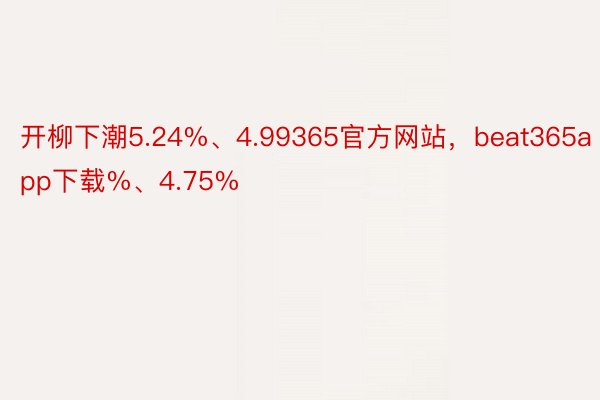 开柳下潮5.24%、4.99365官方网站，beat365app下载%、4.75%