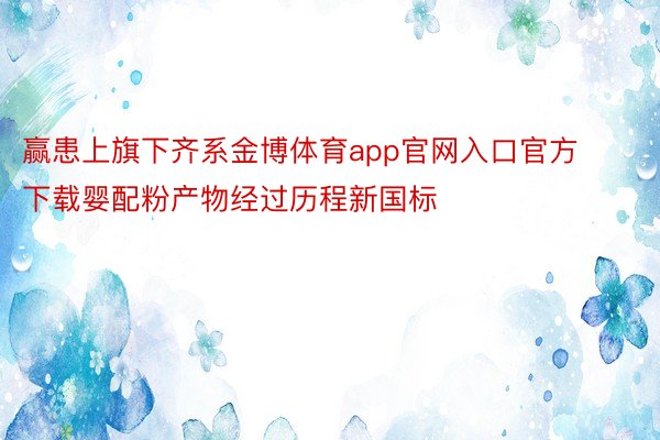 赢患上旗下齐系金博体育app官网入口官方下载婴配粉产物经过历程新国标