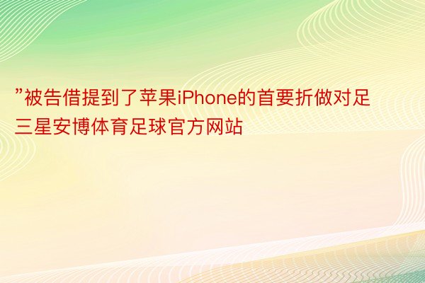 ”被告借提到了苹果iPhone的首要折做对足三星安博体育足球官方网站