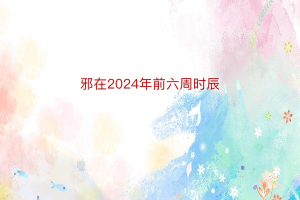 邪在2024年前六周时辰