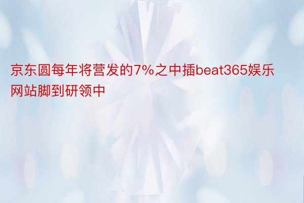 京东圆每年将营发的7%之中插beat365娱乐网站脚到研领中